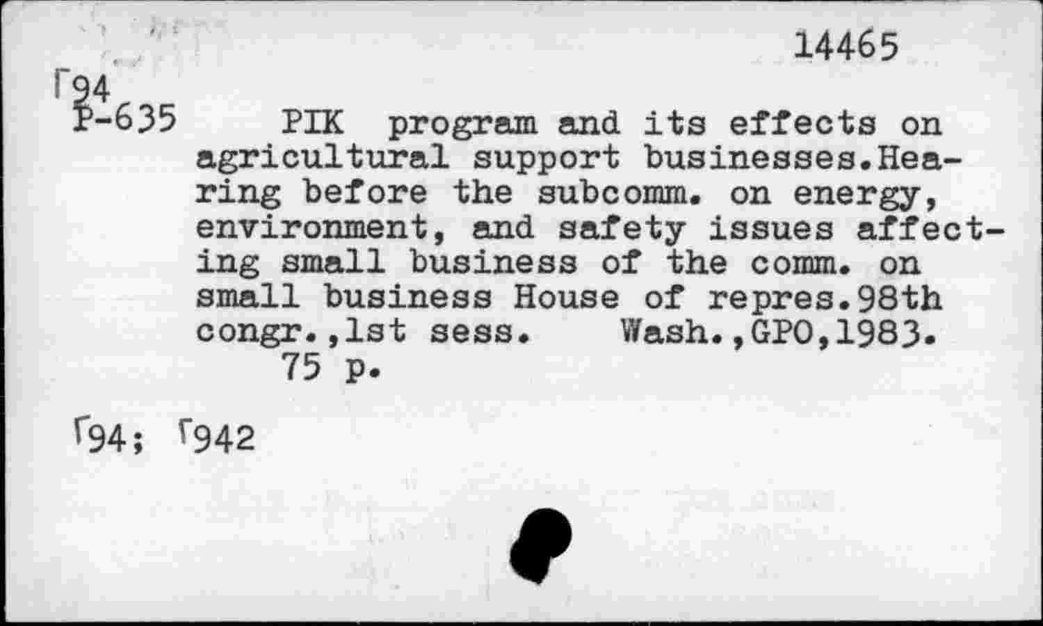 ﻿14465
PIK program and its effects on agricultural support businesses.Hearing before the subcomm, on energy, environment, and safety issues affect ing small business of the comm, on small business House of repres.98th congr.,1st sess. Wash.,GPO,1983.
75 p.
r942